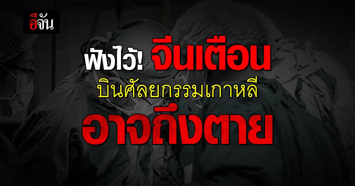 คนไทยฟังไว้! สถานทูตจีน เตือน ศัลยกรรมเกาหลี อาจถึงตาย