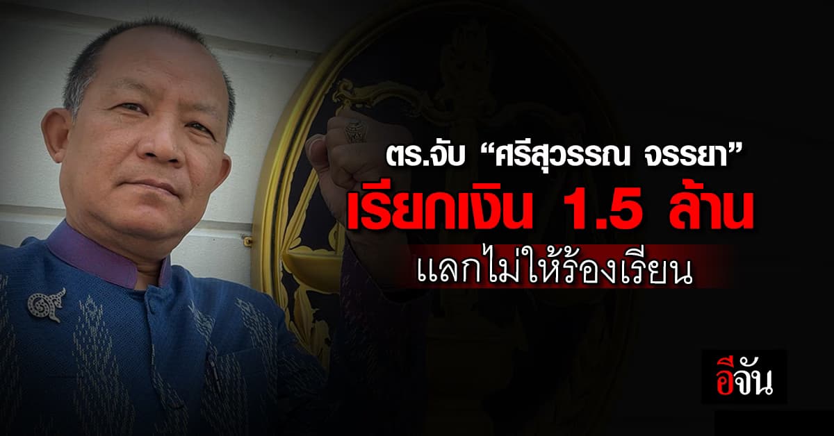 ตร.จับ “ศรีสุวรรณ จรรยา” เรียกเงิน 1.5 ล้าน เเลกไม่ให้ร้องเรียน