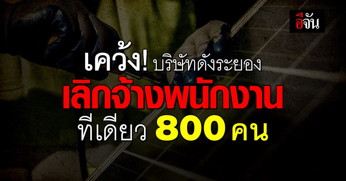 ออเดอร์หาย รายได้หด! บริษัทดังระยอง ประกาศเลิกจ้างพนักงาน 800 คน
