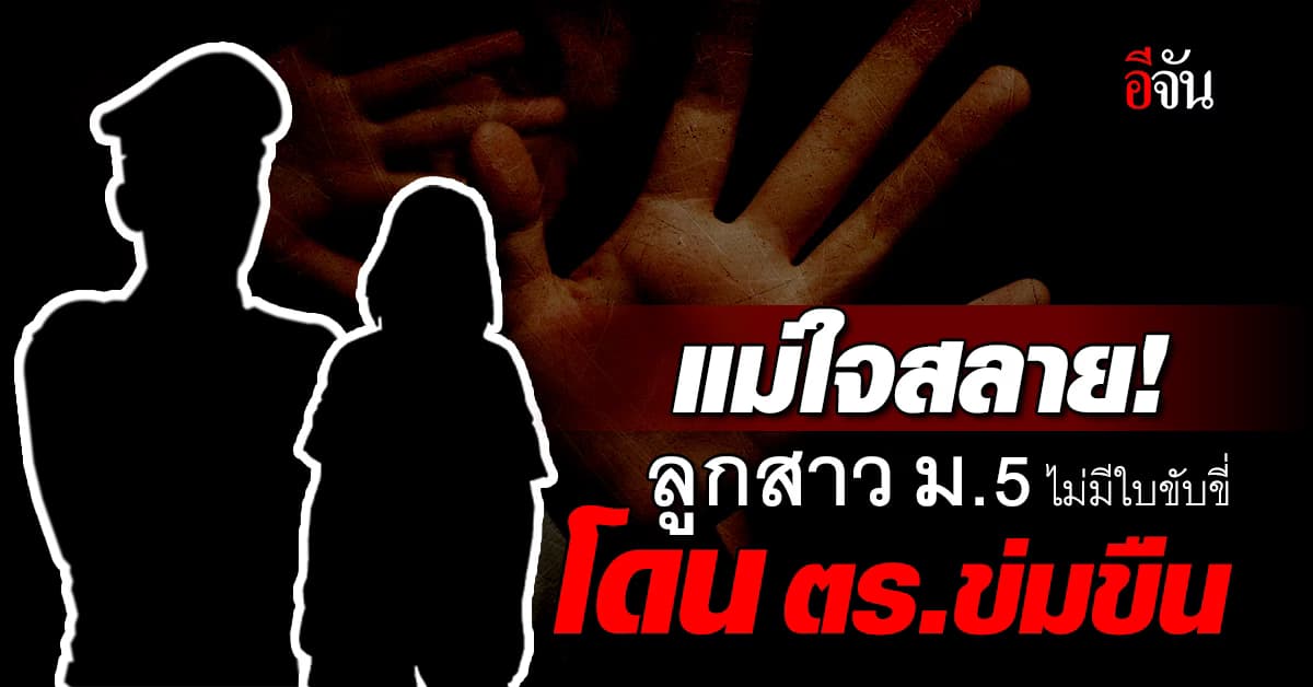 แม่ใจสลาย! ลูกสาว ม.5 ไม่มีใบขับขี่ โดนตำรวจข่มขืน