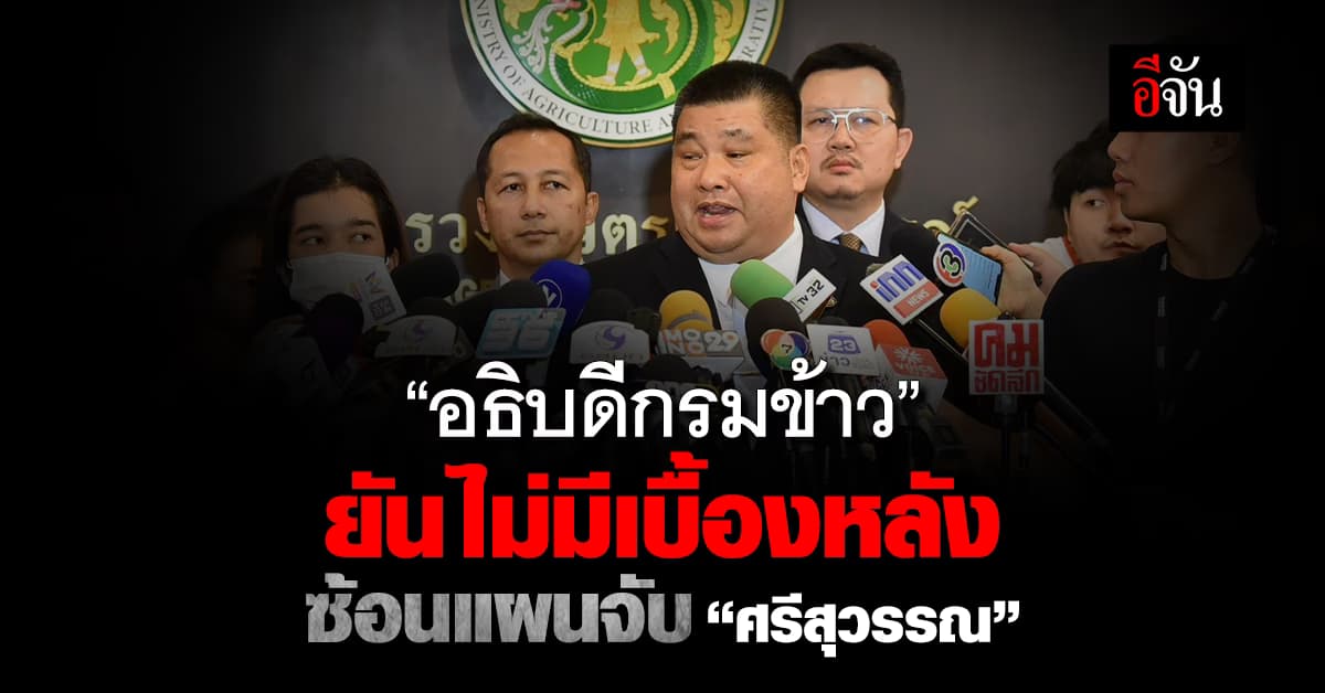 “อธิบดีกรมการข้าว” ยัน ไม่มีเบื้องหลัง ซ้อนแผนจับ “ศรีสุวรรณ”