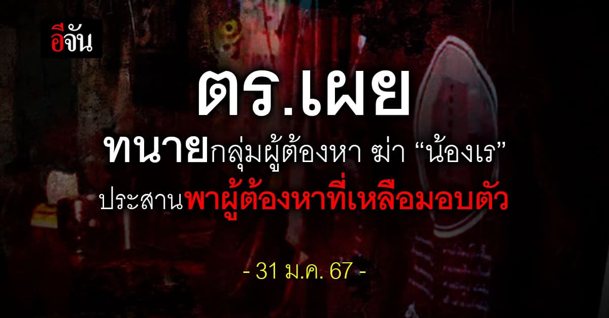 ตร.เผย ทนายของกลุ่มผู้ต้องหา ฆ่า “น้องเร” ประสานพาผู้ต้องหาที่เหลือมอบตัว