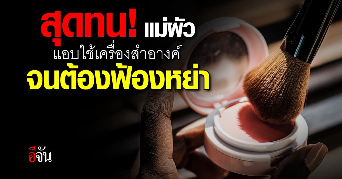 ปัญหาโลกแตก! สาวสุดทน แม่ผัวแอบใช้เครื่องสำอางค์ จนต้องฟ้องหย่า