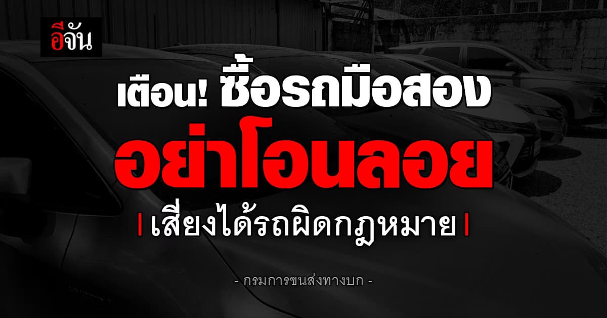 เตือน! ซื้อรถมือสองอย่าโอนลอย เสี่ยงได้รถผิดกฎหมาย
