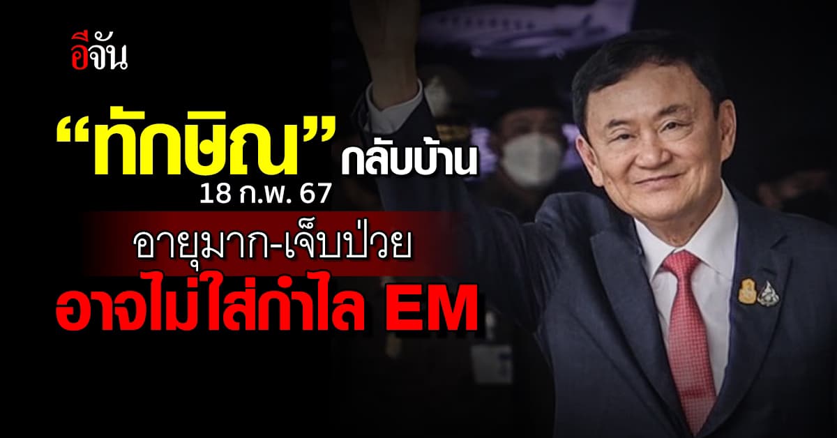 เปิดเกณฑ์ “ทักษิณ” กลับบ้าน 18 ก.พ.67 อายุมาก-เจ็บป่วย อาจไม่ใส่กำไล EM