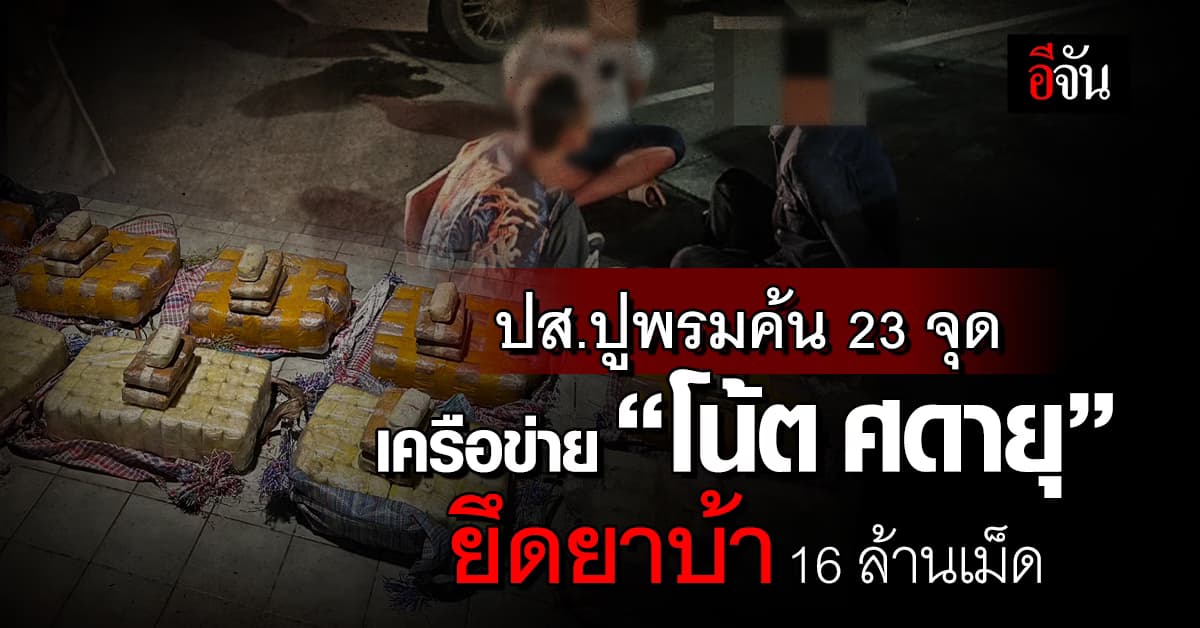 ปส.ปูพรมค้น 23 จุด เครือข่าย “โน้ต ศดายุ” ยึดยาบ้า 16 ล้านเม็ด