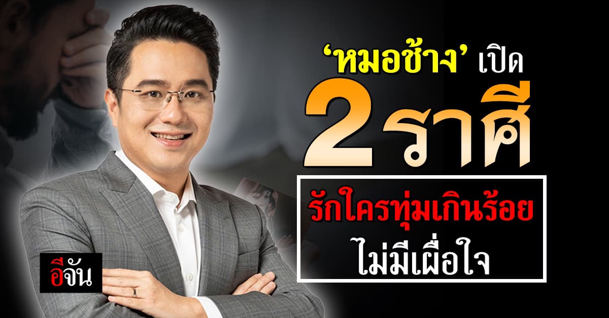 หมอช้าง เปิด 2 ราศี รักใครทุ่มเกินร้อย ไม่มีเผื่อใจ