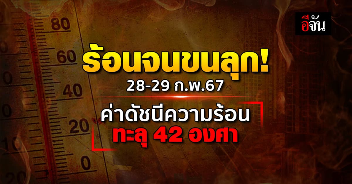 ร้อนจนขนลุก! 28-29 ก.พ.67 อุตุฯ เผย ค่าดัชนีความร้อนทะลุ 42 องศา