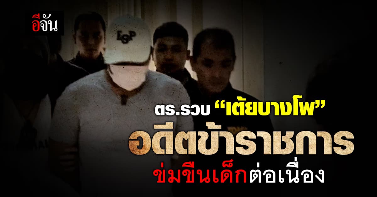 ตร.รวบ “เต้ยบางโพ” อดีตข้าราชการใคร่เด็ก ตระเวนข่มขืนต่อเนื่อง