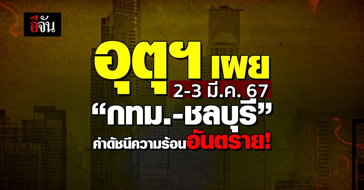 อุตุฯ เผย 2-3 มี.ค.67 “กทม.-ชลบุรี” ค่าดัชนีความร้อนระดับอันตราย