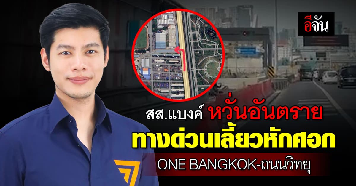 สส.แบงค์ หวั่นอันตราย ทางด่วนเลี้ยวหักศอก เชื่อมONE BANGKOK-ถนนวิทยุ