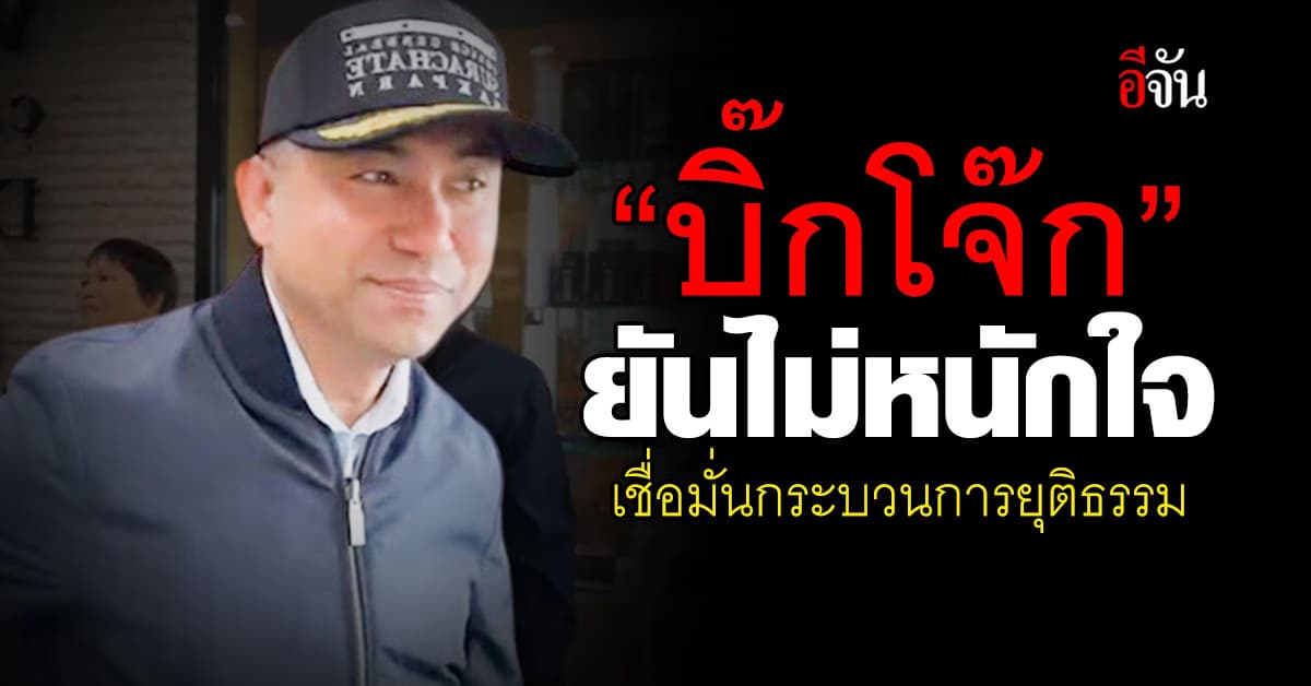 “บิ๊กโจ๊ก” ยันไม่หนักใจ เชื่อมั่นกระบวนการยุติธรรม 