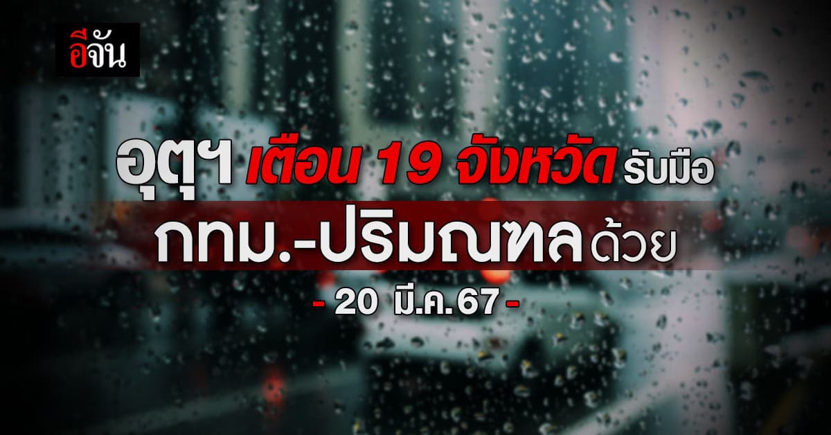 ฝนถล่มอีกวัน! 19 จังหวัดรับมือ กทม.-ปริมณฑลด้วย (20 มี.ค.67)