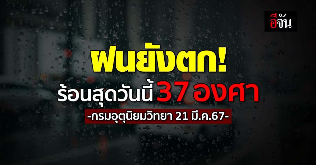 สภาพอากาศวันนี้ (21 มี.ค.67) ยังมีฝนตก อุณหภูมิสูงสุด 37 องศา