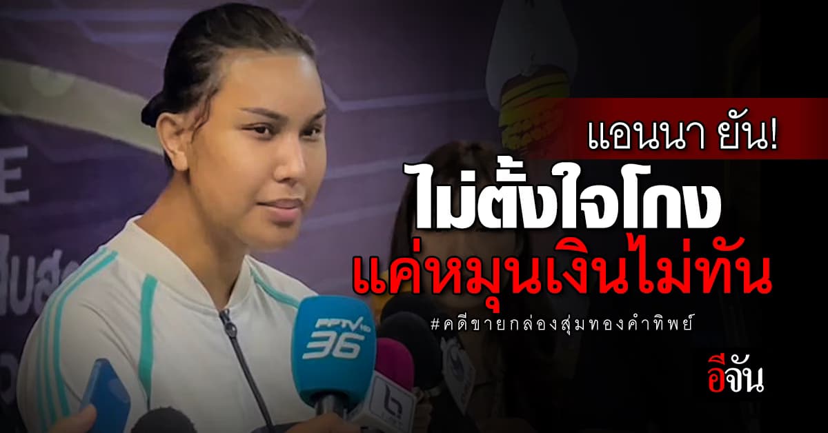 “แอนนา ทีวีพูล” เข้ารับทราบข้อกล่าวหาฉ้อโกง คดีขายกล่องสุ่มทองคำทิพย์