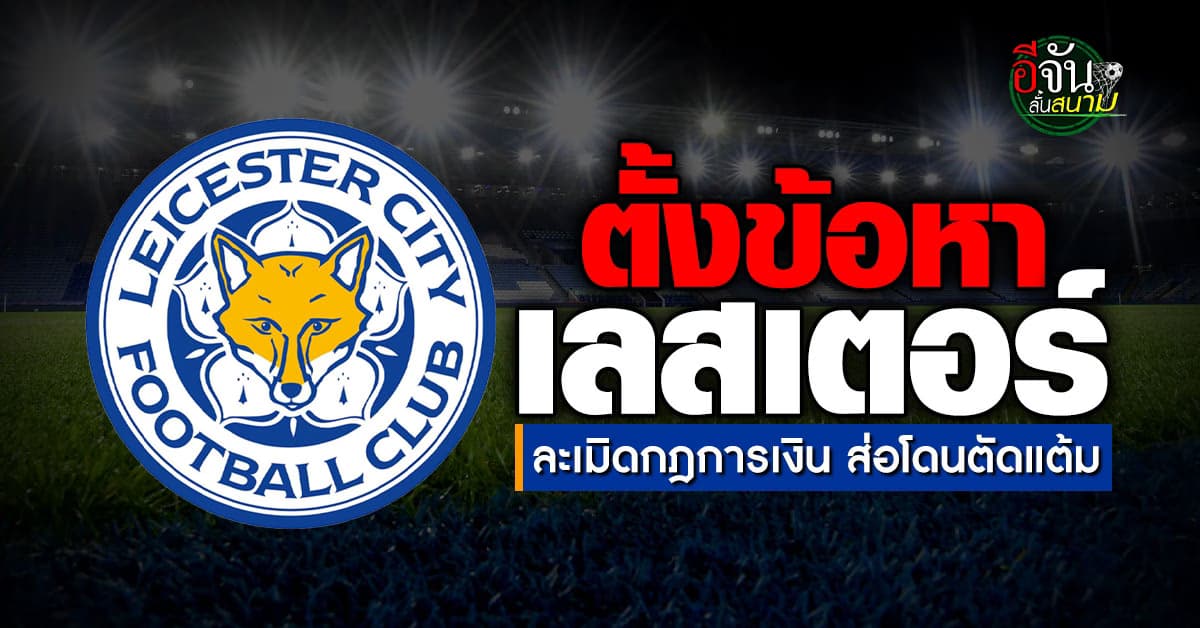 พรีเมียร์ลีก ตั้งข้อหา เลสเตอร์ ซิตี้ ละเมิดการกฎการเงิน ส่อโดนตัดแต้ม