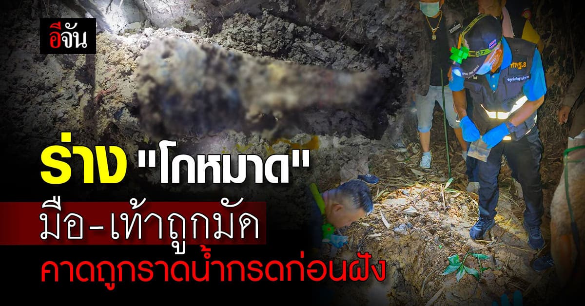 ตำรวจเผย ร่าง โกหมาด ถูกมัดมือ มัดเท้า คาด ถูกราดน้ำกรดก่อนฝัง