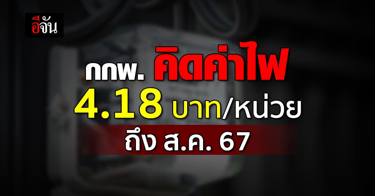 กกพ.ตรึงค่า FT คิดค่าไฟ 4.18 บาท/หน่วย ถึง ส.ค. 67