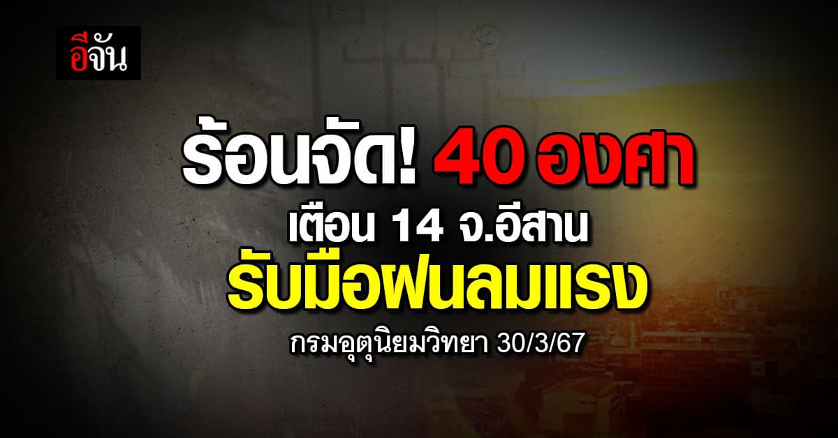 สภาพอากาศวันนี้ (30 มี.ค.67) อุณหภูมิสูงสุด 40 องศา อีสาน 14 จังหวัด ฝนลมแรง