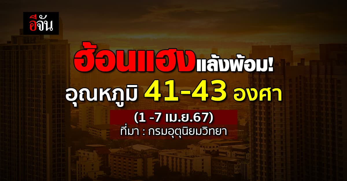 ร้อนจัด! อุตุฯ เผย 1-7 เม.ย.67 อุณหภูมิ 41-43 องศา