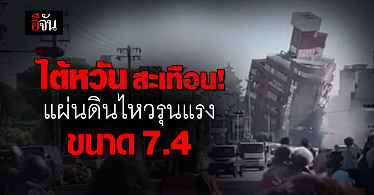 ด่วน ไต้หวัน เกิดแผ่นดินไหวรุนแรง ขนาด 7.4 ญี่ปุ่น เตือนสึนามิ
