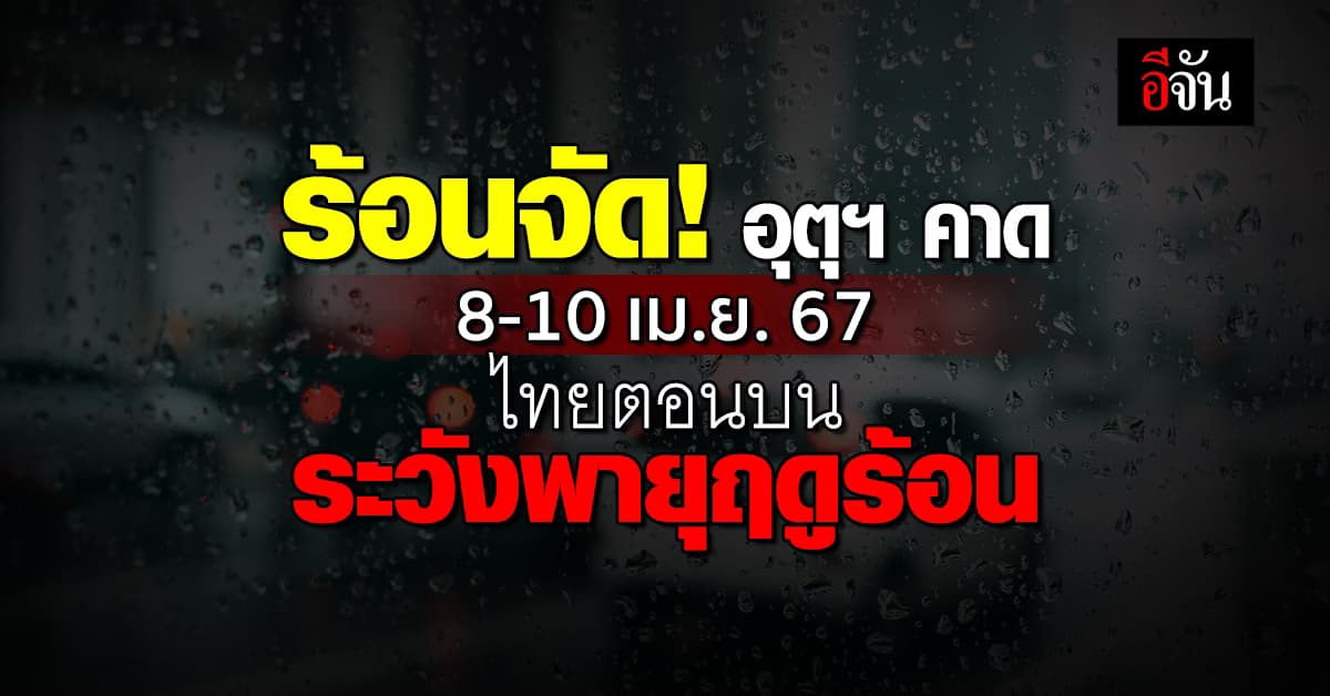 อุตุฯ คาดอากาศ 7 วันล่วงหน้า 8-10 เม.ย.67 ไทยตอนบนระวังพายุฤดูร้อน