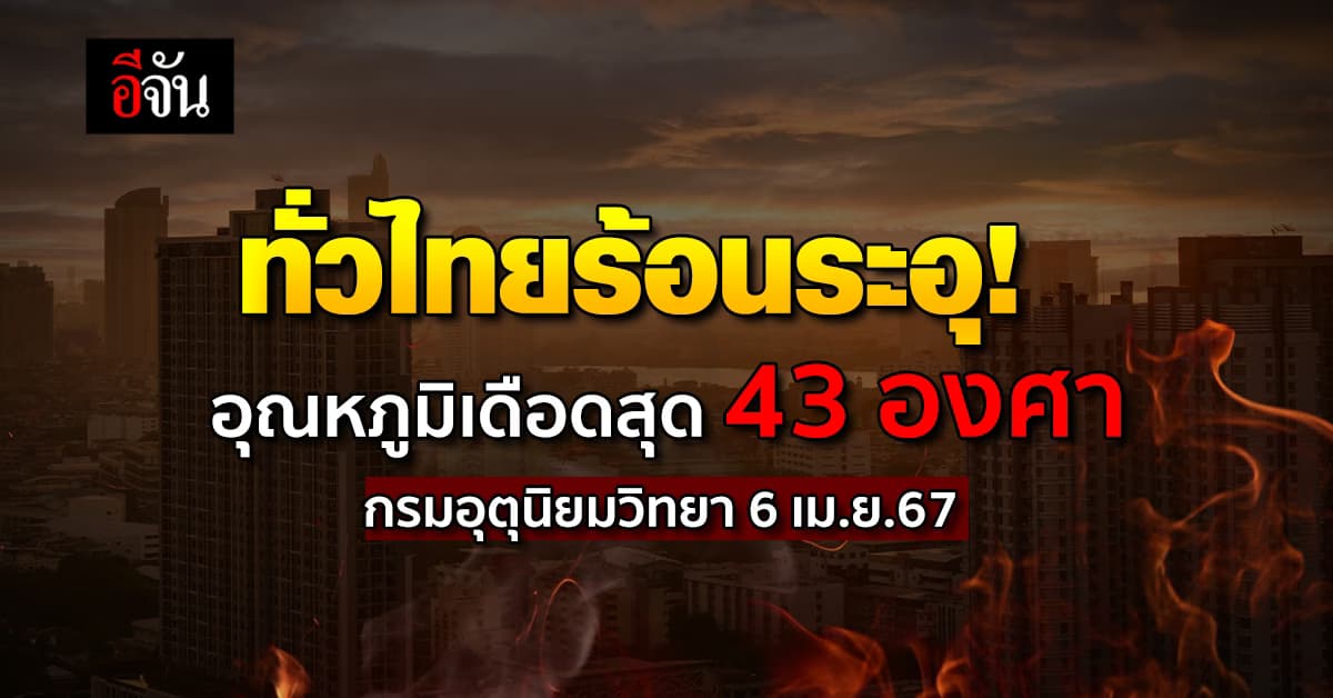 สภาพอากาศวันนี้ (6 เม.ย.67) ร้อนจัดทั้วไทย อุณหภูมิเดือดสุด 43 องศา