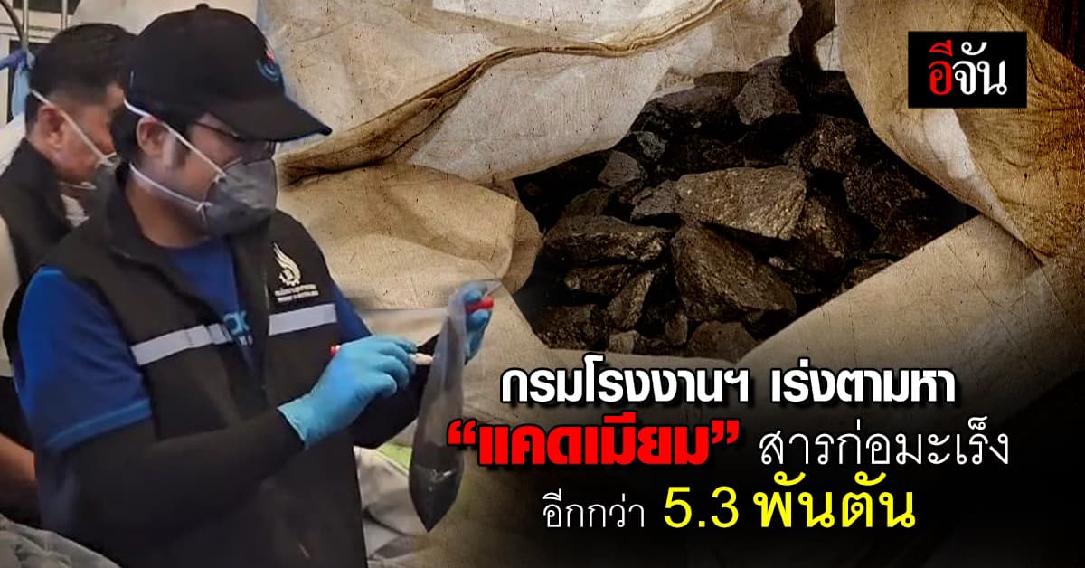 กรมโรงงานฯ ชี้ เร่งตามหา “แคดเมียม” สารก่อมะเร็ง อีกกว่า 5.3 พันตัน หวั๋นอันตราย