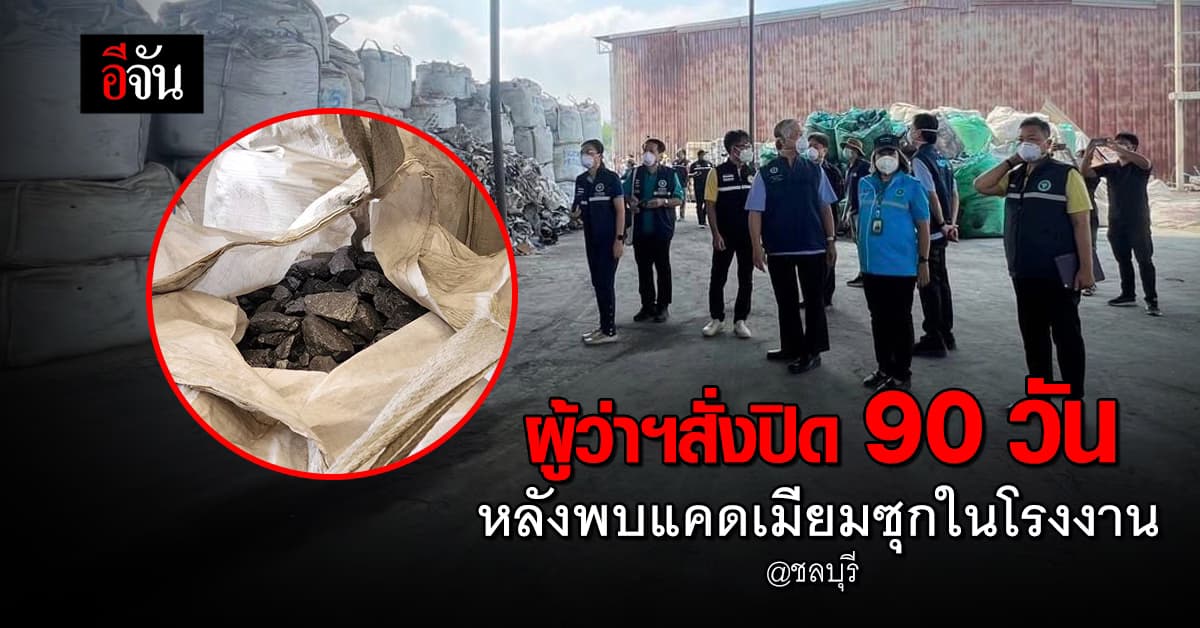 ผู้ว่าฯชลบุรี สั่งห้ามเข้า 90 วัน โรงงานชลบุรี หลังพบกากแคดเมียม มหาศาล