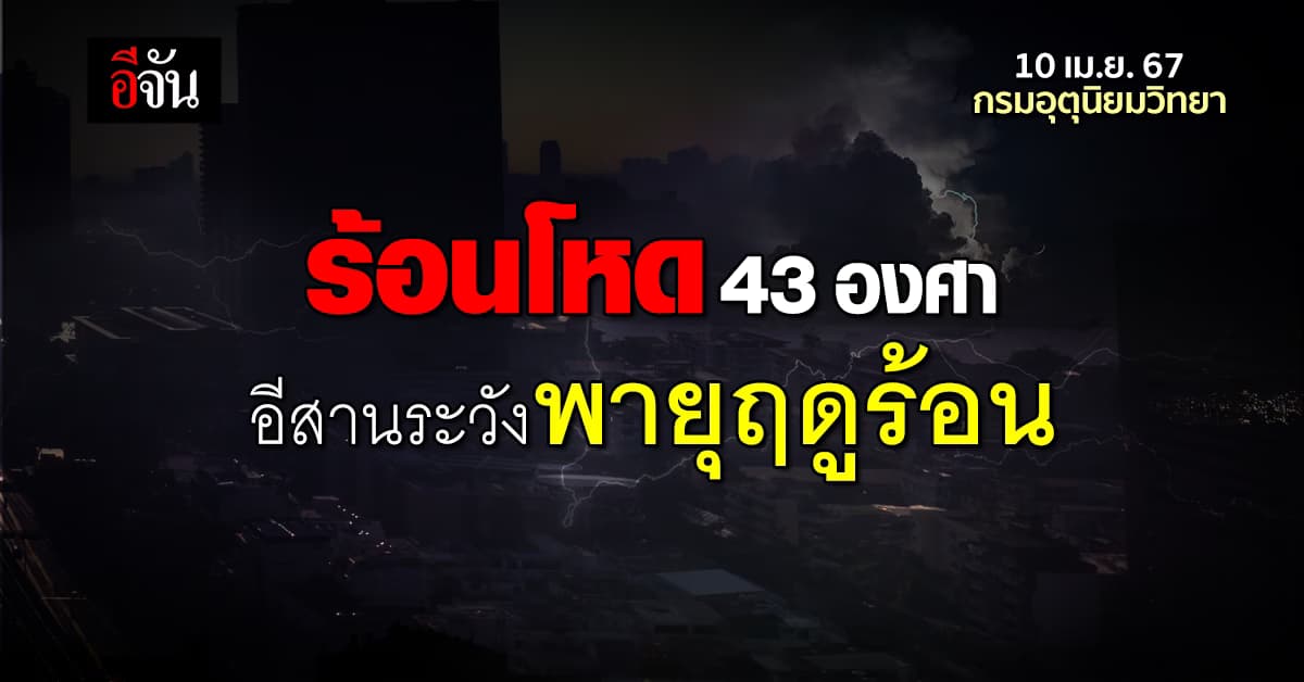 สภาพอากาศวันนี้ (10 เม.ย.67) อุณหภูมิสูงสุด 43 องศา อีสานระวังพายุฤดูร้อน