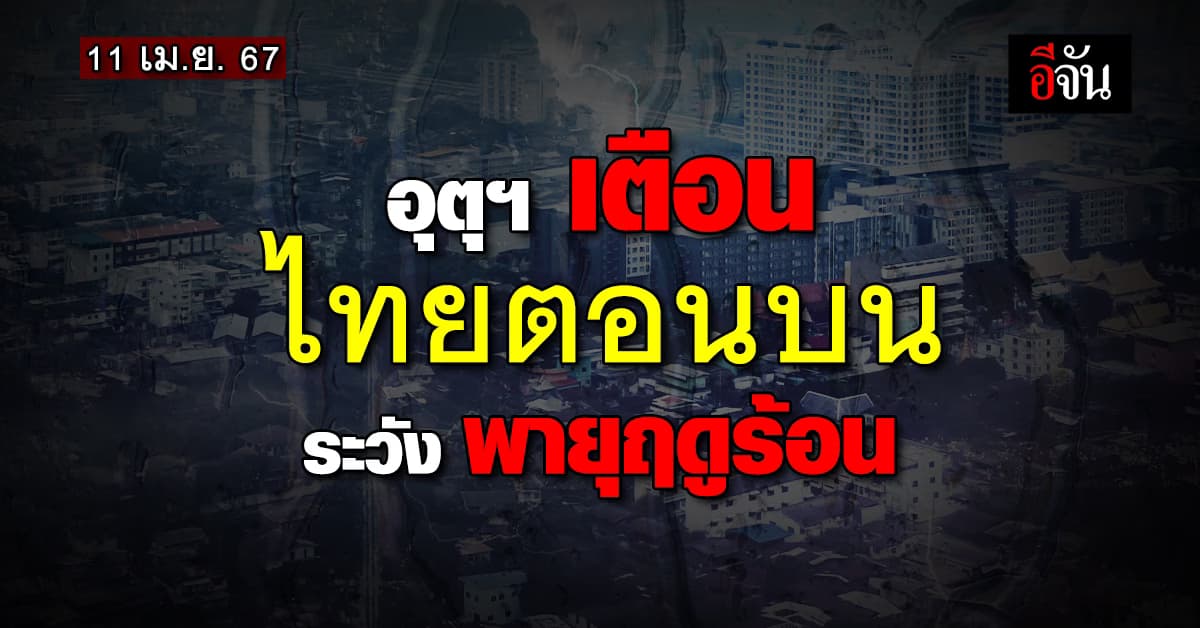 สภาพอากาศวันนี้ (11 เม.ย.67) อุณหภูมิสูงสุด 41 องศา ไทยตอนบน ระวังพายุฤดูร้อน