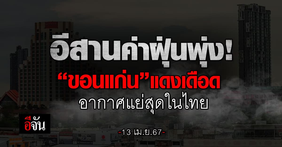 อีสานอ่วม! ฝุ่นหนา-ร้อนจัด “ขอนแก่น” ครองอันดับ 1 อากาศแย่สุดในไทย