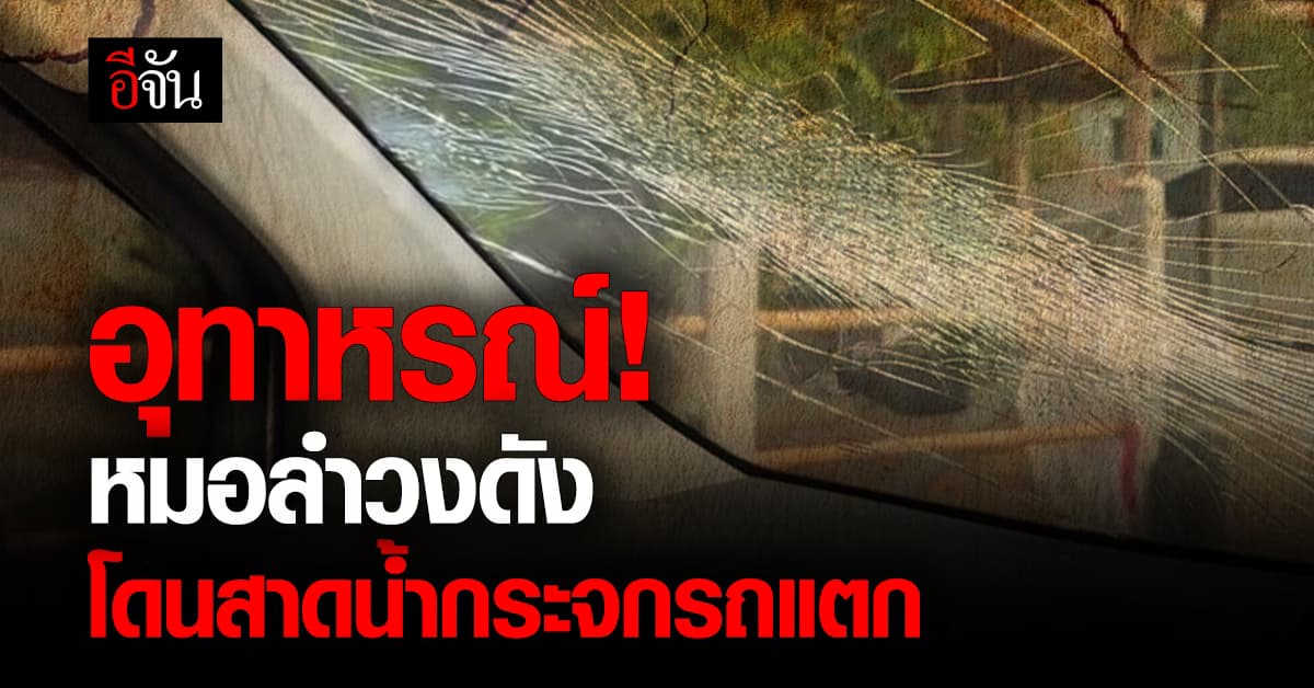 ร้อนเป็นเหตุ! หมอลำวงดัง แชร์อุทาหรณ์ โดนสาดน้ำจนกระจกรถแตก