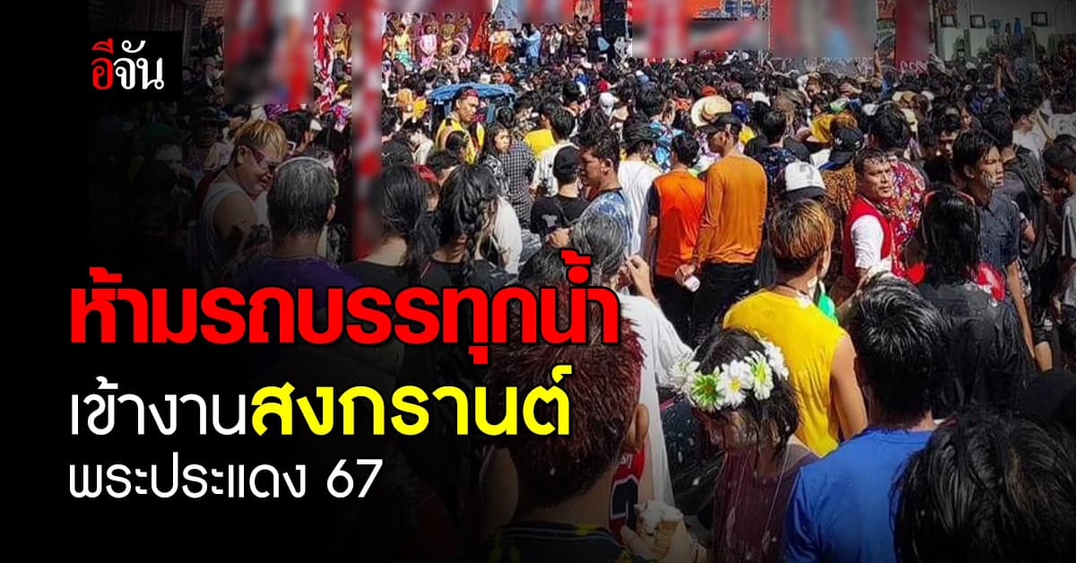 ตำรวจสั่งห้าม รถบรรทุกน้ำ-ลำโพงเข้า สงกรานต์พระประแดง 67