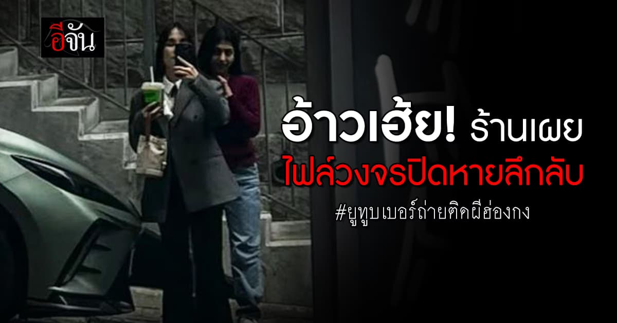 คืบหน้ายูทูบเบอร์ถ่ายติด #ผีฮ่องกง ล่าสุดร้าน เผย ไฟล์วงจรปิดหายลึกลับ