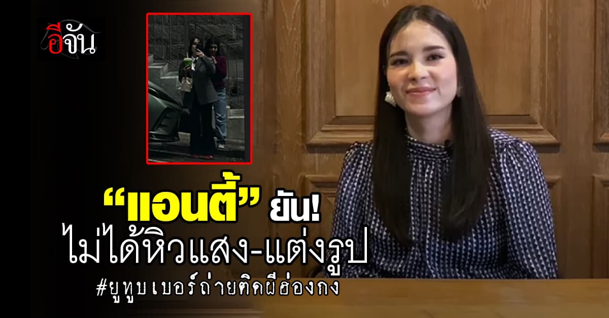 “แอนตี้” เปิดใจ ปมถ่ายติดผีฮ่องกง ยืนยัน! ไม่ได้หิวแสง-แต่งรูป