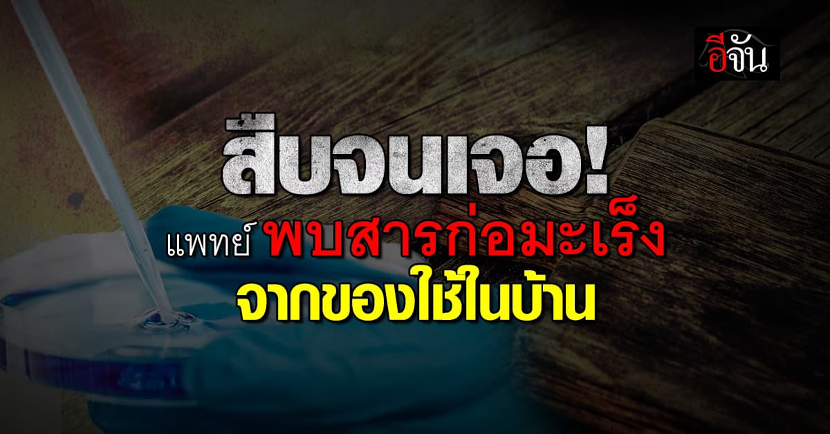 สืบจนเจอ แพทย์ เผย พบต้นตอสารก่อมะเร็ง จากของใช้ภายในบ้าน