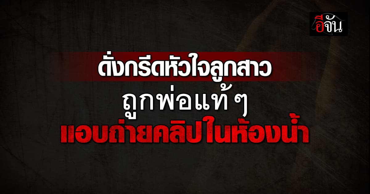 ลูกสาววัย 17 ร้องทนาย ถูกพ่อแท้ๆ ตั้งกล้องแอบถ่ายคลิปในห้องน้ำ