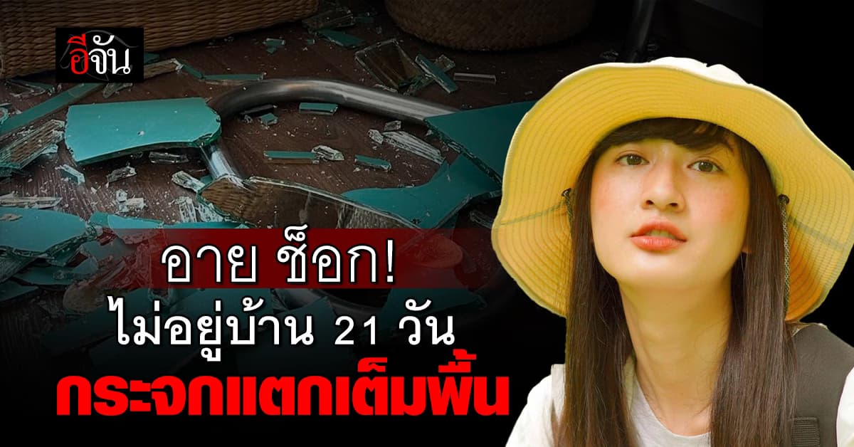 ช็อก! “อาย กมลเนตร” ไม่อยู่บ้าน 21 วัน เจอกระจกแตกเต็มพื้น