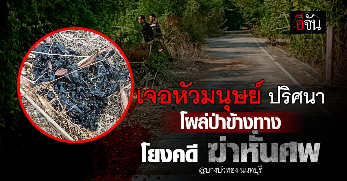 ตำรวจ เจอหัวมนุษย์ปริศนา โยงคดีฆ่าหั่นศพ นนทบุรี