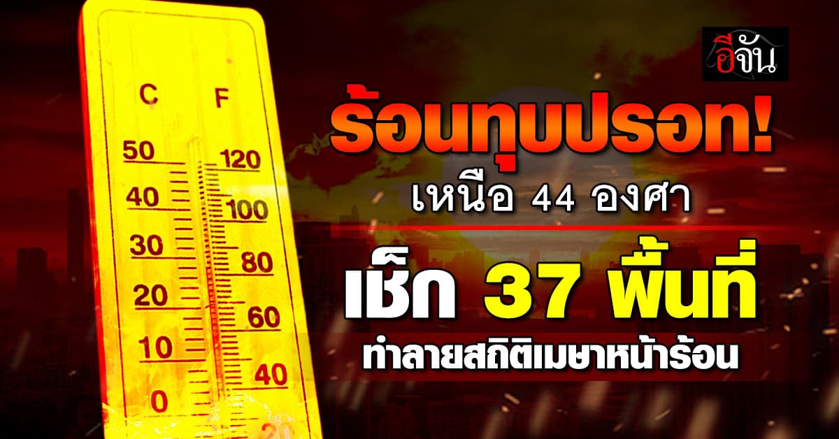 ร้อนทุบปรอท! เหนือ 44 องศา เช็ก 37 พื้นที่ทำลายสถิติเมษาหน้าร้อน