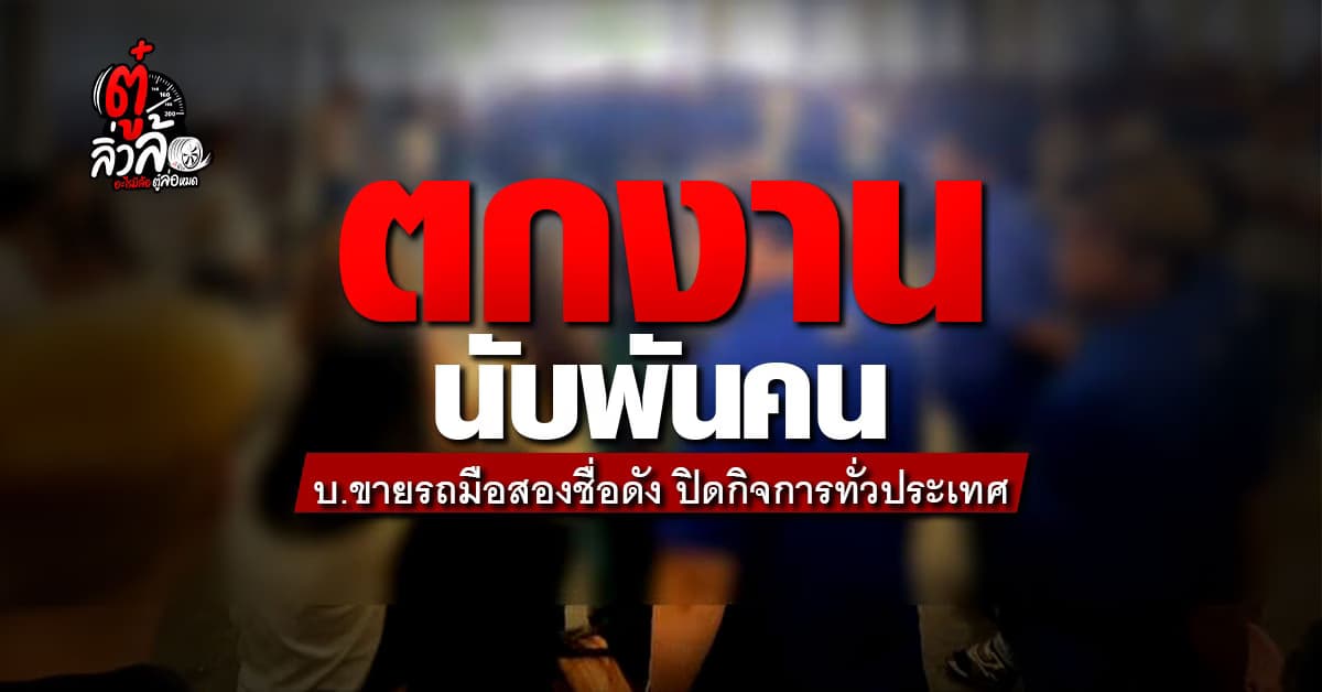 ตกงานนับพันคน! บริษัทซื้อขายรถมือ 2 ชื่อดัง ประกาศยกเลิกกิจการ ขาดทุนหนัก ไปต่อไม่ไหว