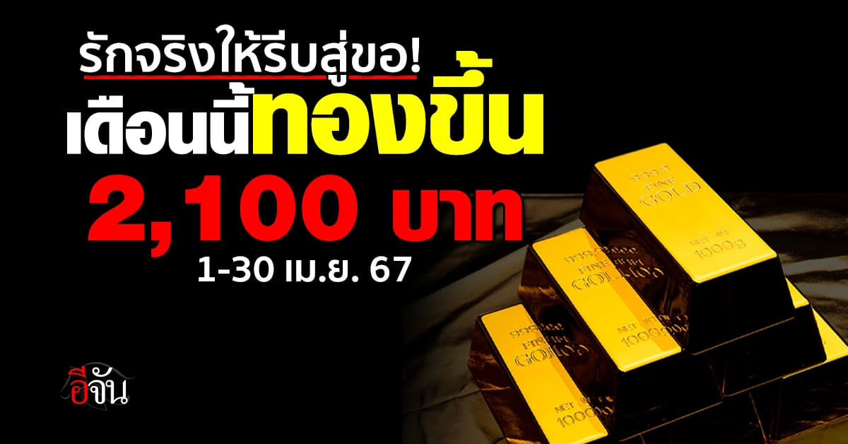แพงได้อีก! เดือนนี้ (1-30 เม.ย.67) ราคาทองปิดตลาด ขึ้นรวม 2,100 บาท