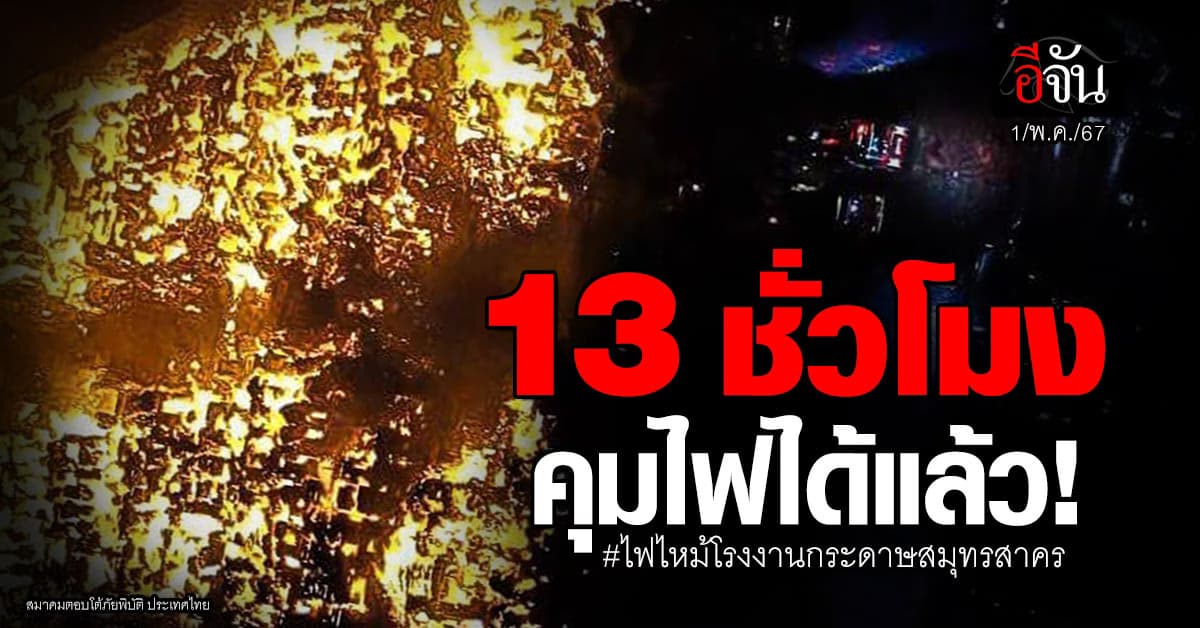 กว่า 13 ชั่วโมง คุมไฟได้แล้ว! เหตุไฟไหม้โรงงานกระดาษสมุทรสาคร