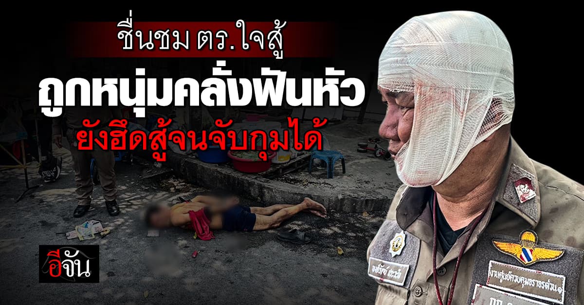 ชื่นชม ตร.ใจสู้ ถูกหนุ่มคลั่งฟันหัว ยังใจแข็งฮึดสู้จนจับกุมได้ 