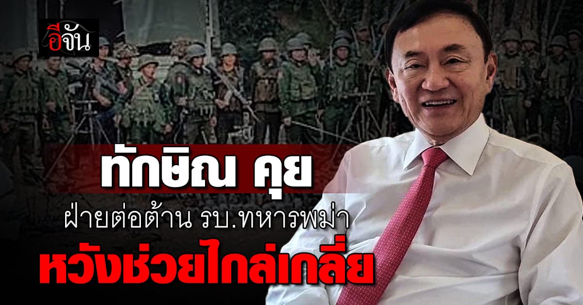 ทักษิณ ดอดคุย ฝ่ายต่อต้านรัฐบาลทหารเมียนมา หวังเป็นตัวกลาง ช่วยไกล่เกลี่ย 