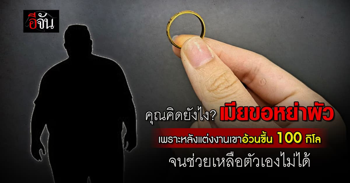 เมียขอหย่าผัว เพราะหลังแต่งงานผัวอ้วนขึ้น 100 กิโล จนช่วยตัวเองไม่ได้
