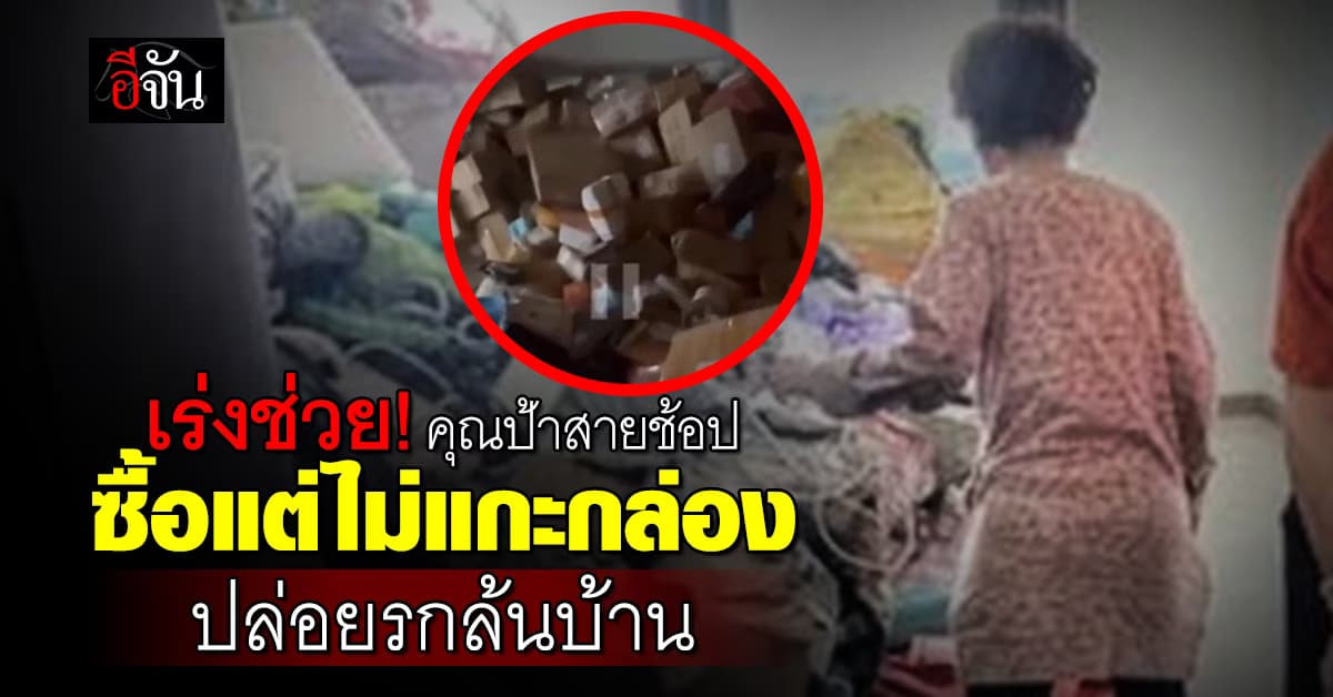 จนท. เร่งช่วยเหลือคุณป้าสายช้อป ซื้อแต่ไม่แกะกล่อง ปล่อยรกล้นบ้าน