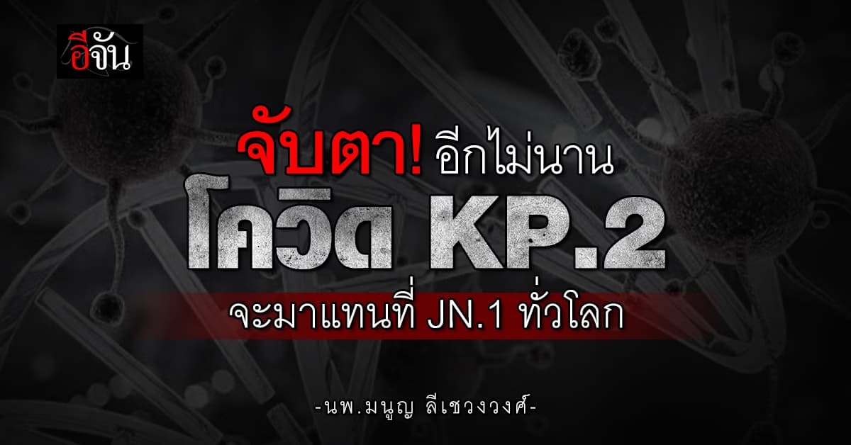 หมอมนูญ เผยอีกไม่นานโควิด KP.2 มาแทนที่ JN.1 ทั่วโลก