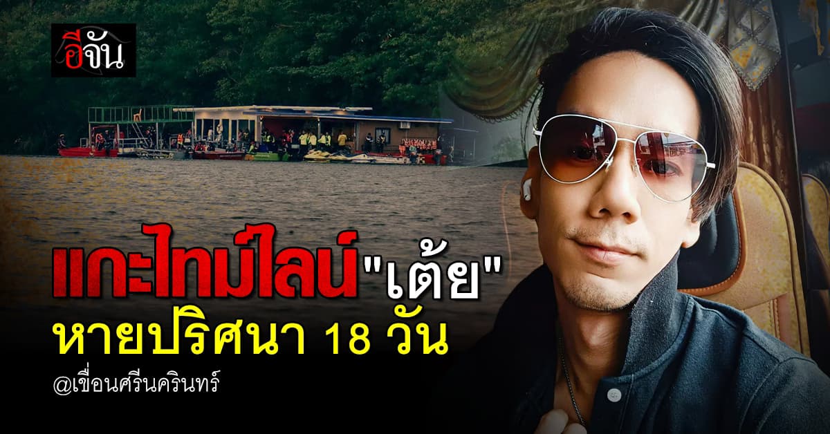 ไทม์ไลน์ “เต้ย” หายตัวปริศนา 18 วัน เขื่อนศรีนครินทร์